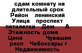 сдам комнату на длительный срок › Район ­ ленинский › Улица ­ проспект 9 пятилетки › Дом ­ 2 А › Этажность дома ­ 9 › Цена ­ 5 500 - Чувашия респ., Чебоксары г. Недвижимость » Квартиры аренда   . Чувашия респ.